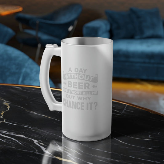 A Day Without Beer Won't Kill Me But Why Chance It 16 oz. Frosted Glass Beer Mug