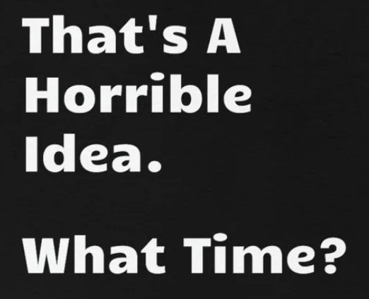That's A Horrible Idea - What Time? funny shirt