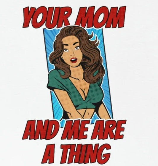 Your Mom and Me Are A Thing - Funny MILF Shirt